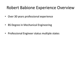 Robert Babione Experience Overview
• Over 30 years professional experience

• BS Degree in Mechanical Engineering

• Professional Engineer status multiple states
 