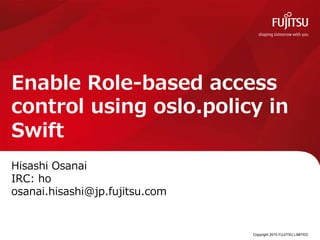 Hisashi Osanai
IRC: ho
osanai.hisashi@jp.fujitsu.com
Enable Role-based access
control using oslo.policy in
Swift
Copyright 2015 FUJITSU LIMITED0
 