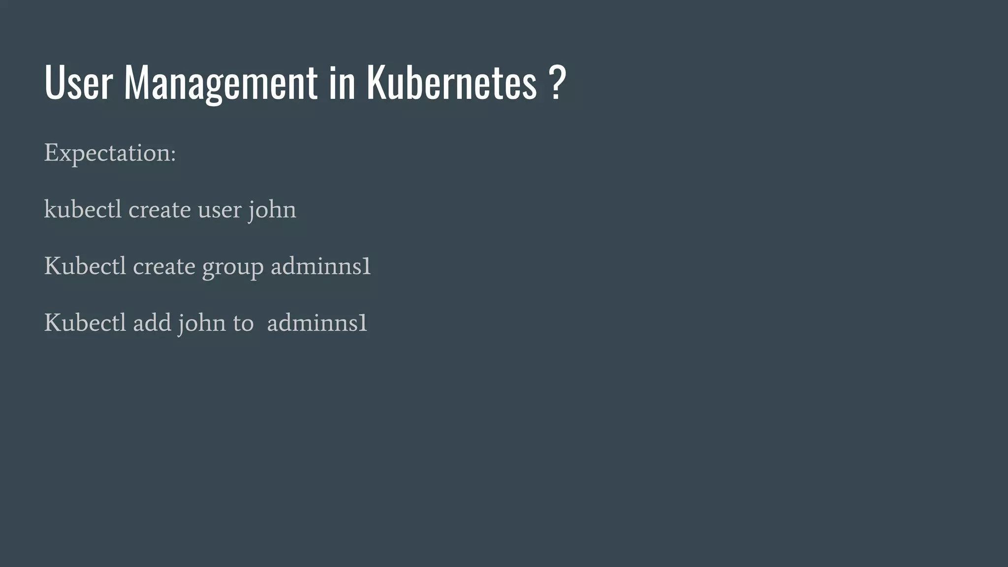 User Management in Kubernetes ?
Expectation:
kubectl create user john
Kubectl create group adminns1
Kubectl add john to adminns1
 