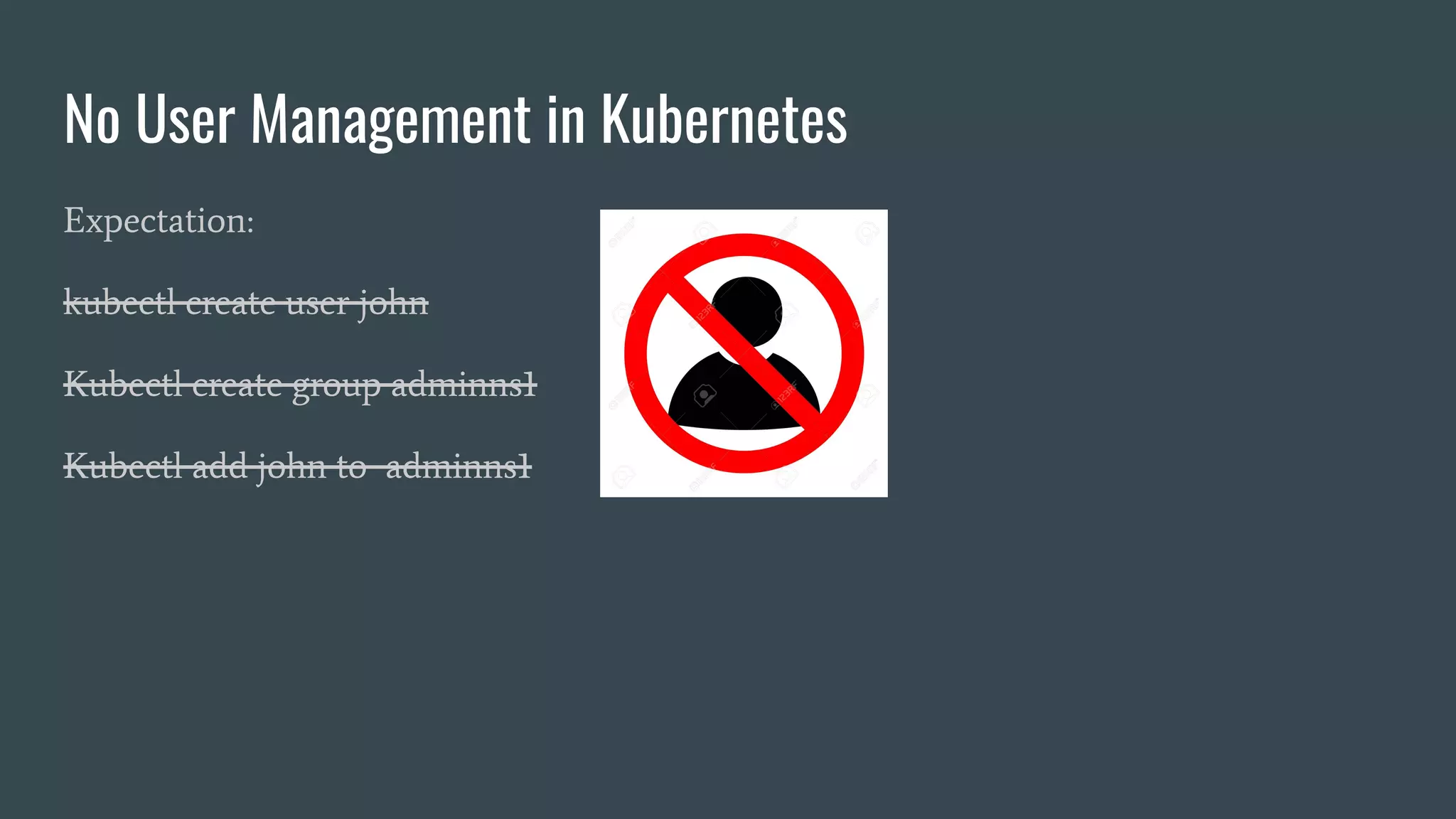 No User Management in Kubernetes
Expectation:
kubectl create user john
Kubectl create group adminns1
Kubectl add john to adminns1
 