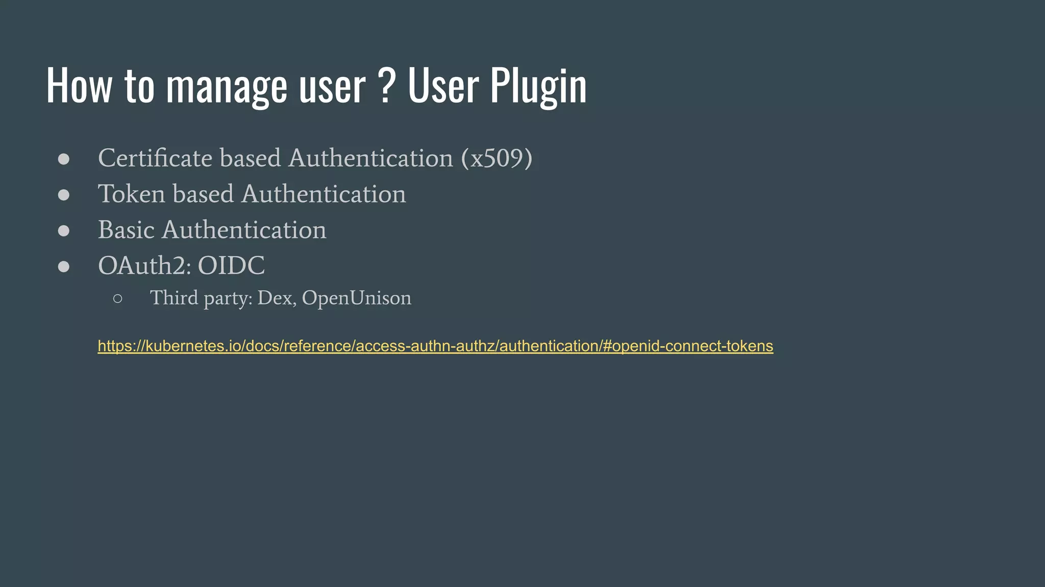 How to manage user ? User Plugin
● Certiﬁcate based Authentication (x509)
● Token based Authentication
● Basic Authentication
● OAuth2: OIDC
○ Third party: Dex, OpenUnison
https://kubernetes.io/docs/reference/access-authn-authz/authentication/#openid-connect-tokens
 