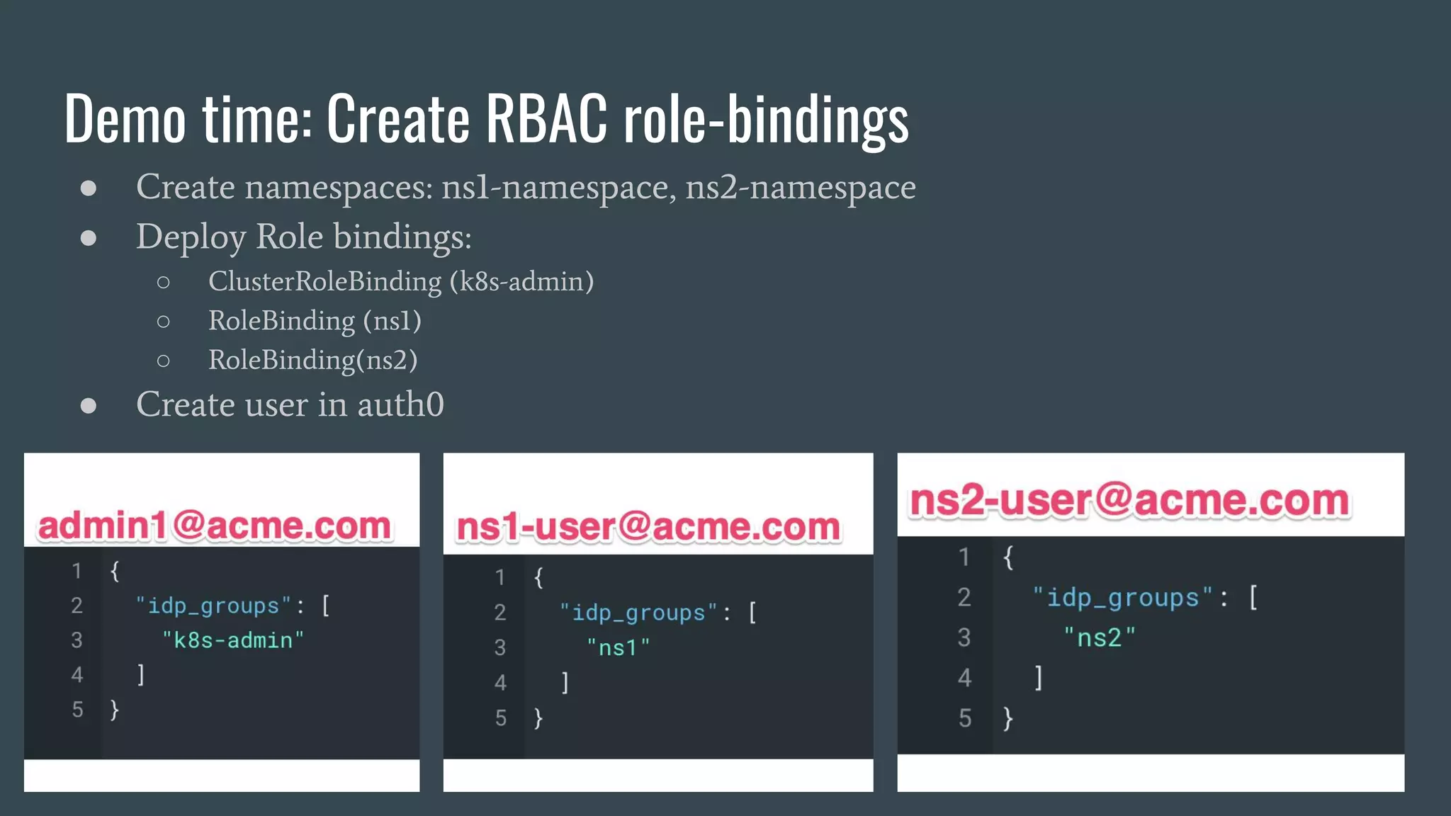 Demo time: Create RBAC role-bindings
● Create namespaces: ns1-namespace, ns2-namespace
● Deploy Role bindings:
○ ClusterRoleBinding (k8s-admin)
○ RoleBinding (ns1)
○ RoleBinding(ns2)
● Create user in auth0
 