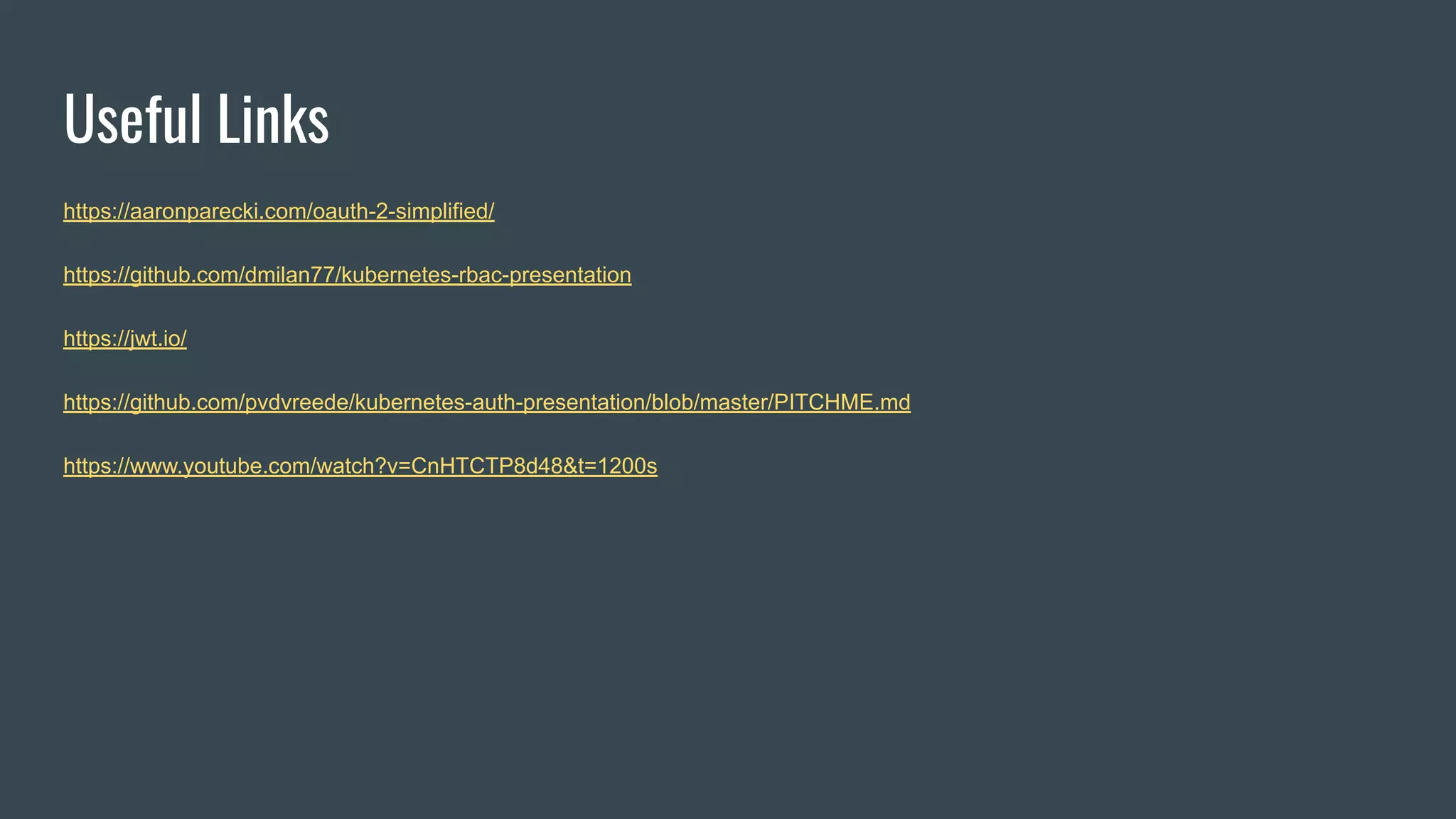 Useful Links
https://aaronparecki.com/oauth-2-simplified/
https://github.com/dmilan77/kubernetes-rbac-presentation
https://jwt.io/
https://github.com/pvdvreede/kubernetes-auth-presentation/blob/master/PITCHME.md
https://www.youtube.com/watch?v=CnHTCTP8d48&t=1200s
 