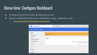 Demo time: Conﬁgure Dashboard
● Conﬁguring Secrets kube-dashboard-secrets
● Setup a minikube kubernetes dashboard using : openresty-oidc
○ https://hub.docker.com/r/myobplatform/openresty-oidc/
 
