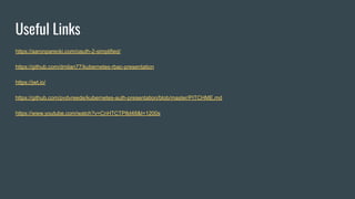 Useful Links
https://aaronparecki.com/oauth-2-simplified/
https://github.com/dmilan77/kubernetes-rbac-presentation
https://jwt.io/
https://github.com/pvdvreede/kubernetes-auth-presentation/blob/master/PITCHME.md
https://www.youtube.com/watch?v=CnHTCTP8d48&t=1200s
 