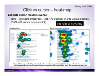 Click vs cursor – heat-map
Estimate search result relevance
(Bing - Microsoft employees – 366,473 queries; 21,936 unique cookies;
7,500,429 cursor move or click)
the role of hovering
(Huang et al, 2011)
21An Engaging Click
 