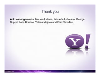 Thank you
Acknowledgements: Mounia Lalmas, Jahnette Lehmann, George
Dupret, Ilaria Bordino, Yelena Mejova and Elad Yom-Tov.
An Engaging Click 46
 