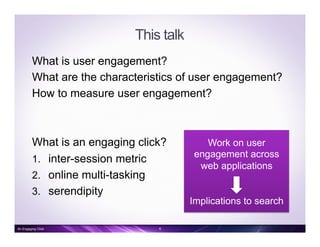 This talk
What is user engagement?
What are the characteristics of user engagement?
How to measure user engagement?
What is an engaging click?
1.  inter-session metric
2.  online multi-tasking
3.  serendipity
6An Engaging Click
Work on user
engagement across
web applications
Implications to search
 