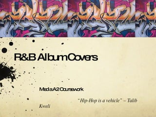 R&B Album Covers  Media A2 Coursework “ Hip-Hop is a vehicle” – Talib Kweli   