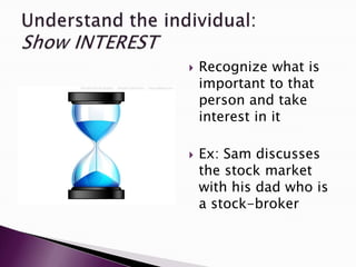    Recognize what is
    important to that
    person and take
    interest in it

   Ex: Sam discusses
    the stock market
    with his dad who is
    a stock-broker
 