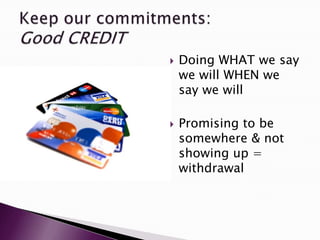    Doing WHAT we say
    we will WHEN we
    say we will

   Promising to be
    somewhere & not
    showing up =
    withdrawal
 