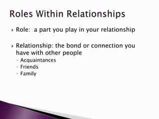  Role: a part you play in your relationship
 Relationship: the bond or connection you
have with other people
◦ Acquaintances
◦ Friends
◦ Family
 
