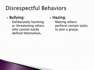  Bullying:
◦ Deliberately harming
or threatening others
who cannot easily
defend themselves.
 Hazing:
◦ Making others
perform certain tasks
to join a group.
 