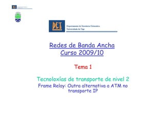 Redes de Banda Ancha
        Curso 2009/10

               Tema 1

Tecnoloxías de transporte de nivel 2
Frame Relay: Outra alternativa a ATM no
             transporte IP
 