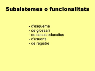 Subsistemes o funcionalitats - d'esquema - de glossari - de casos educatius - d'usuaris - de registre 