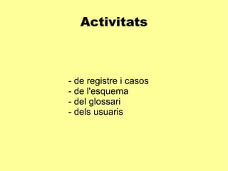 Activitats - de registre i casos - de l'esquema - del glossari - dels usuaris 