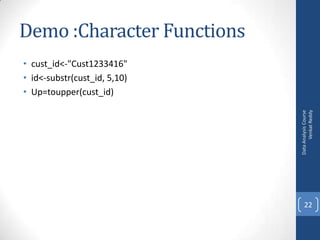 Demo :Character Functions

Data Analysis Course
Venkat Reddy

• cust_id<-"Cust1233416"
• id<-substr(cust_id, 5,10)
• Up=toupper(cust_id)

22

 