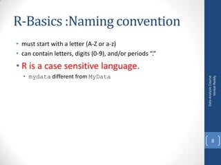 R-Basics :Naming convention
• must start with a letter (A-Z or a-z)
• can contain letters, digits (0-9), and/or periods “.”
• mydata different from MyData

Data Analysis Course
Venkat Reddy

• R is a case sensitive language.

8

 