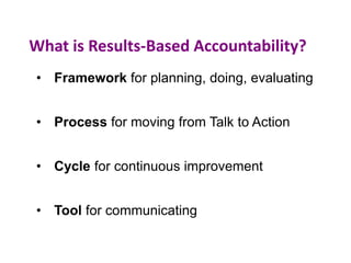 What is Results-Based Accountability?
8
• Framework for planning, doing, evaluating
• Process for moving from Talk to Action
• Cycle for continuous improvement
• Tool for communicating
 