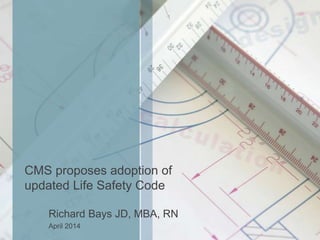 CMS proposes adoption of
updated Life Safety Code
Richard Bays JD, MBA, RN
April 2014
 