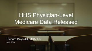 HHS Physician-Level
Medicare Data Released
Richard Bays JD, MBA, RN
April 2014
 