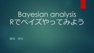 Bayesian analysis
Rでベイズやってみよう
難波 修史
 
