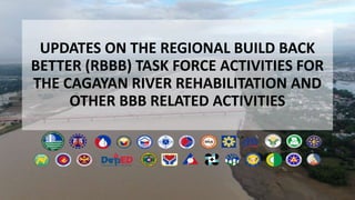 UPDATES ON THE REGIONAL BUILD BACK
BETTER (RBBB) TASK FORCE ACTIVITIES FOR
THE CAGAYAN RIVER REHABILITATION AND
OTHER BBB RELATED ACTIVITIES
 