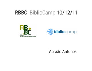RBBC BiblioCamp 10/12/11




            Abraão Antunes
 