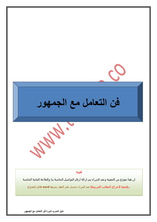 ‫فن‬ ‫لدورة‬ ‫المدرب‬ ‫دليل‬‫الجمهور‬ ‫مع‬ ‫التعامل‬
‫فن‬‫الجمهور‬ ‫مع‬ ‫التعامل‬
‫تنويه‬
‫الخاصة‬ ‫المائية‬ ‫والعالمة‬ ‫بنا‬ ‫الخاصة‬ ‫التواصل‬ ‫ارقام‬ ‫ازالة‬ ‫يتم‬ ‫الشراء‬ ‫وعند‬ ‫الحقيبة‬ ‫من‬ ‫نموذج‬ ‫هذا‬ ‫ان‬
)‫التدريبية‬ ‫الحقائب‬ ‫الخراج‬ ‫بـ(تنمية‬‫بصيغة‬ ‫الملف‬ ‫على‬ ‫تحصل‬ ‫الشراء‬ ‫عند‬word)‫للتعديل‬ ‫(قابل‬
 