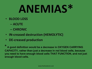 ANEMIAS* BLOOD LOSS ACUTE CHRONIC IN-creased destruction (HEMOLYTIC) DE-creased production *  A good definition would be a decrease in OXYGEN CARRYING CAPACITY, rather than just a decrease in red blood cells, because you need to have enough blood cells THAT FUNCTION, and not just enough blood cells. www.freelivedoctor.com 