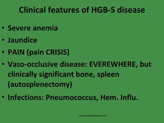 Clinical features of HGB-S disease Severe anemia Jaundice PAIN (pain CRISIS) Vaso-occlusive disease: EVEREWHERE, but clinically significant bone, spleen (autosplenectomy) Infections: Pneumococcus, Hem. Influ . www.freelivedoctor.com 