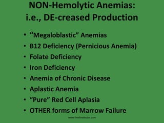 NON-Hemolytic Anemias: i.e., DE-creased Production “ Megaloblastic” Anemias B12 Deficiency (Pernicious Anemia) Folate Deficiency Iron Deficiency Anemia of Chronic Disease Aplastic Anemia “ Pure” Red Cell Aplasia OTHER forms of Marrow Failure www.freelivedoctor.com 