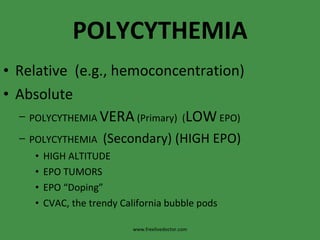 POLYCYTHEMIA Relative  (e.g., hemoconcentration) Absolute POLYCYTHEMIA  VERA  (Primary)  ( LOW  EPO) POLYCYTHEMIA  (Secondary) (HIGH EPO) HIGH ALTITUDE EPO TUMORS EPO “Doping” CVAC, the trendy California bubble pods www.freelivedoctor.com 