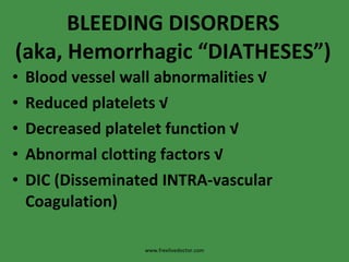 BLEEDING DISORDERS (aka, Hemorrhagic “DIATHESES”) Blood vessel wall abnormalities √ Reduced platelets √ Decreased platelet function √ Abnormal clotting factors √ DIC (Disseminated INTRA-vascular Coagulation) www.freelivedoctor.com 