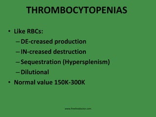 THROMBOCYTOPENIAS Like RBCs: DE-creased production IN-creased destruction Sequestration (Hypersplenism) Dilutional Normal value 150K-300K www.freelivedoctor.com 