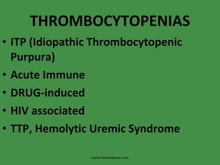 THROMBOCYTOPENIAS ITP (Idiopathic Thrombocytopenic Purpura) Acute Immune DRUG-induced HIV associated TTP, Hemolytic Uremic Syndrome www.freelivedoctor.com 