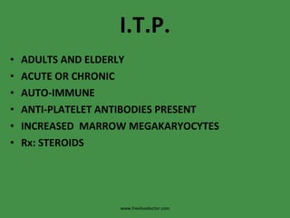 I.T.P. ADULTS AND ELDERLY ACUTE OR CHRONIC AUTO-IMMUNE ANTI-PLATELET ANTIBODIES PRESENT INCREASED  MARROW MEGAKARYOCYTES Rx: STEROIDS www.freelivedoctor.com 