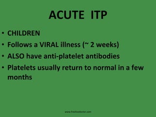 ACUTE  ITP CHILDREN Follows a VIRAL illness (~ 2 weeks) ALSO have anti-platelet antibodies Platelets usually return to normal in a few months www.freelivedoctor.com 