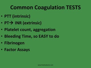 Common Coagulation TESTS PTT (intrinsic) PT   INR (extrinsic) Platelet count, aggregation Bleeding Time, so EASY to do Fibrinogen Factor Assays www.freelivedoctor.com 