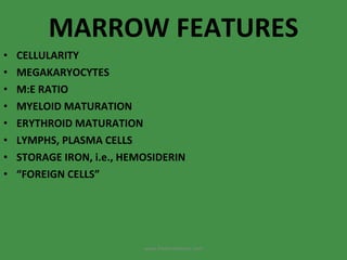 MARROW FEATURES CELLULARITY MEGAKARYOCYTES M:E RATIO MYELOID MATURATION ERYTHROID MATURATION LYMPHS, PLASMA CELLS STORAGE IRON, i.e., HEMOSIDERIN “ FOREIGN CELLS” www.freelivedoctor.com 