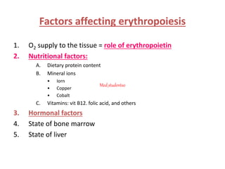 Factors affecting erythropoiesis
1. O2 supply to the tissue = role of erythropoietin
2. Nutritional factors:
A. Dietary protein content
B. Mineral ions
• Iorn
• Copper
• Cobalt
C. Vitamins: vit B12. folic acid, and others
3. Hormonal factors
4. State of bone marrow
5. State of liver
Med_students0
 