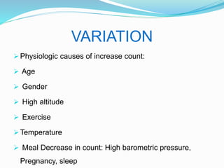 VARIATION
 Physiologic causes of increase count:
 Age
 Gender
 High altitude
 Exercise
 Temperature
 Meal Decrease in count: High barometric pressure,
Pregnancy, sleep
 