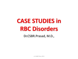CASE STUDIES in
 RBC Disorders
  Dr.CSBR.Prasad, M.D.,




        v1-CSBRP-Nov-2012
 