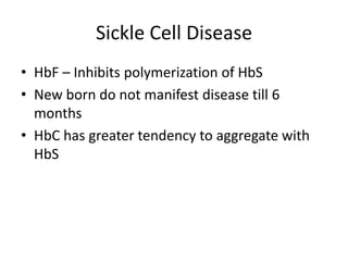 Sickle Cell Disease
• HbF – Inhibits polymerization of HbS
• New born do not manifest disease till 6
  months
• HbC has greater tendency to aggregate with
  HbS
 