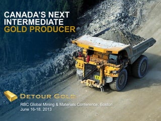 1
CANADA’S NEXT
INTERMEDIATE
GOLD PRODUCER
RBC Global Mining & Materials Conference, Boston
June 16-18, 2013
 