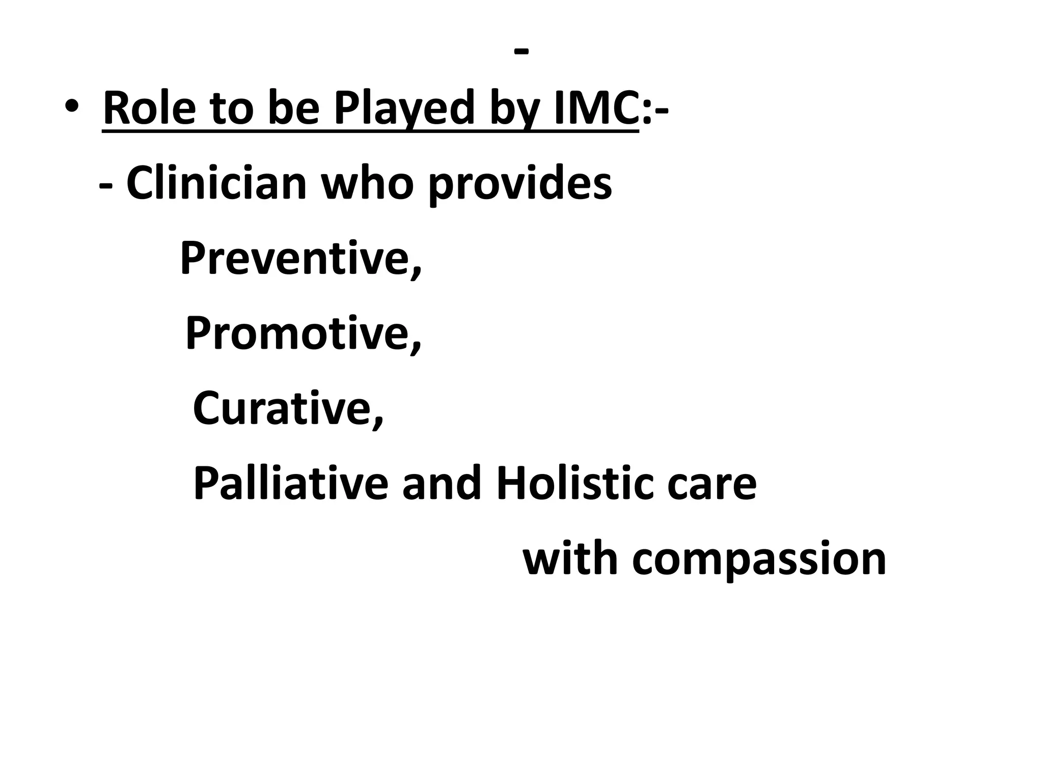 -
• Role to be Played by IMC:-
- Clinician who provides
Preventive,
Promotive,
Curative,
Palliative and Holistic care
with compassion
 