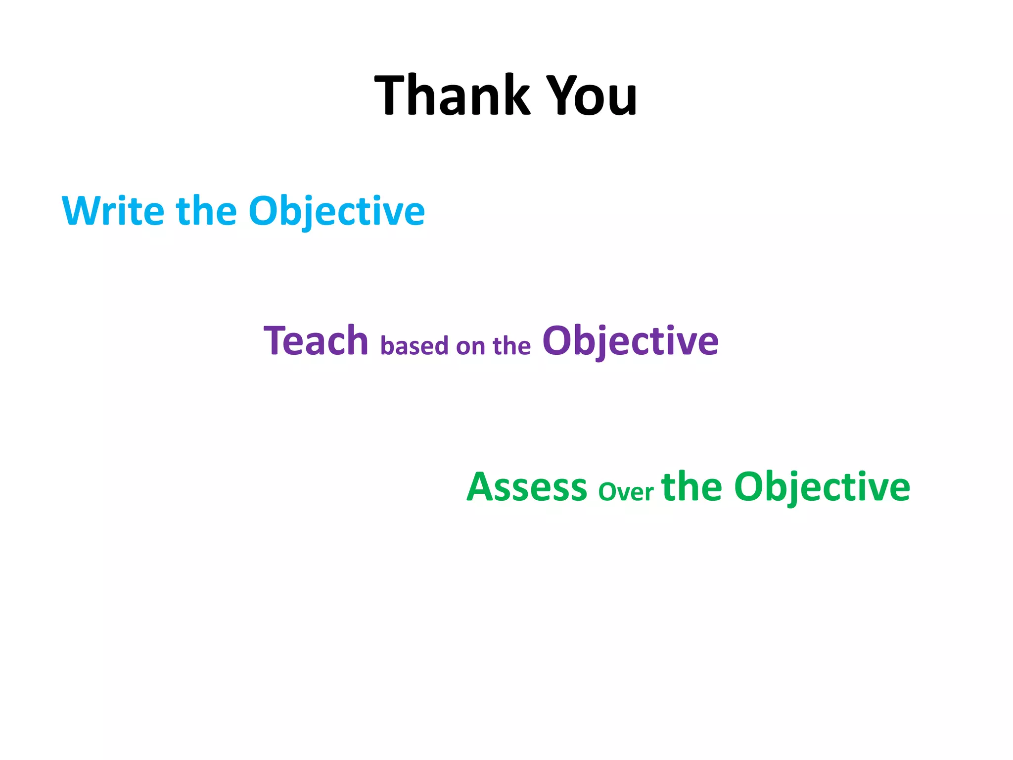 Thank You
Write the Objective
Teach based on the Objective
Assess Over the Objective
 