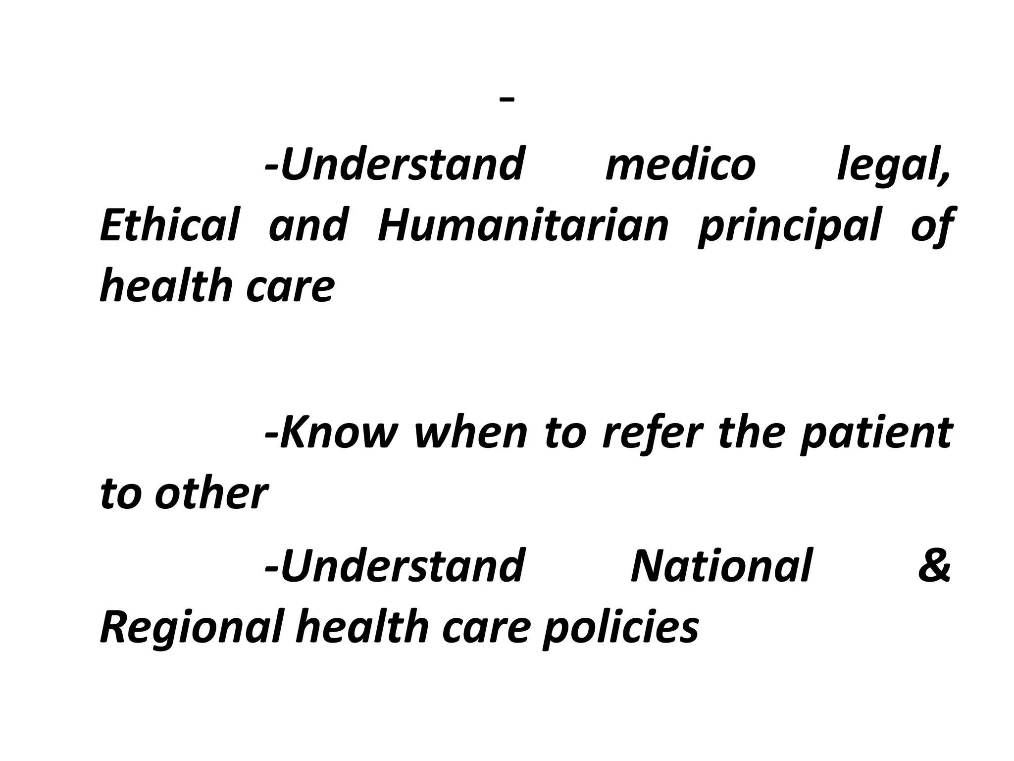 -
-Understand medico legal,
Ethical and Humanitarian principal of
health care
-Know when to refer the patient
to other
-Understand National &
Regional health care policies
 