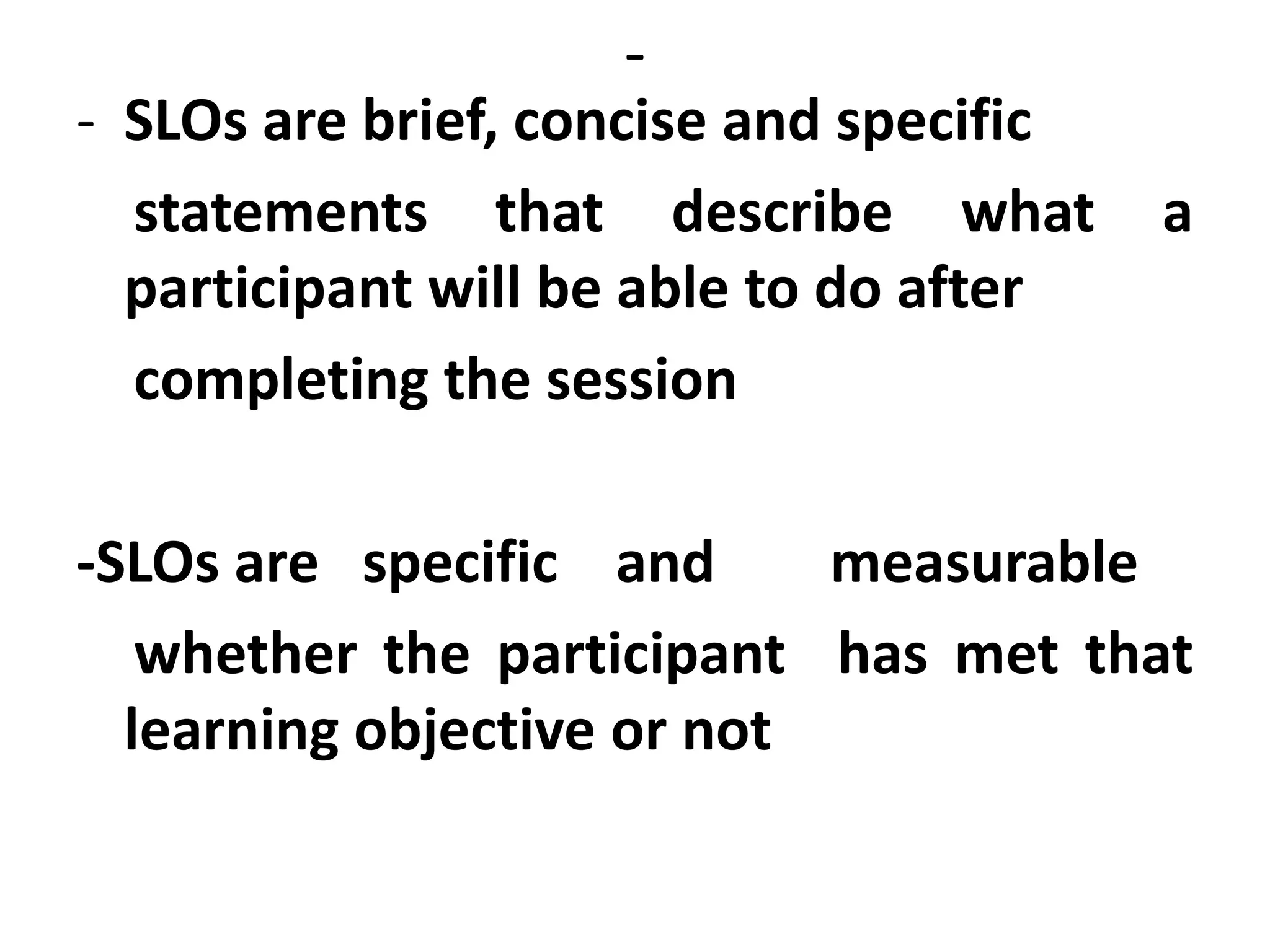 -
- SLOs are brief, concise and specific
statements that describe what a
participant will be able to do after
completing the session
-SLOs are specific and measurable
whether the participant has met that
learning objective or not
 