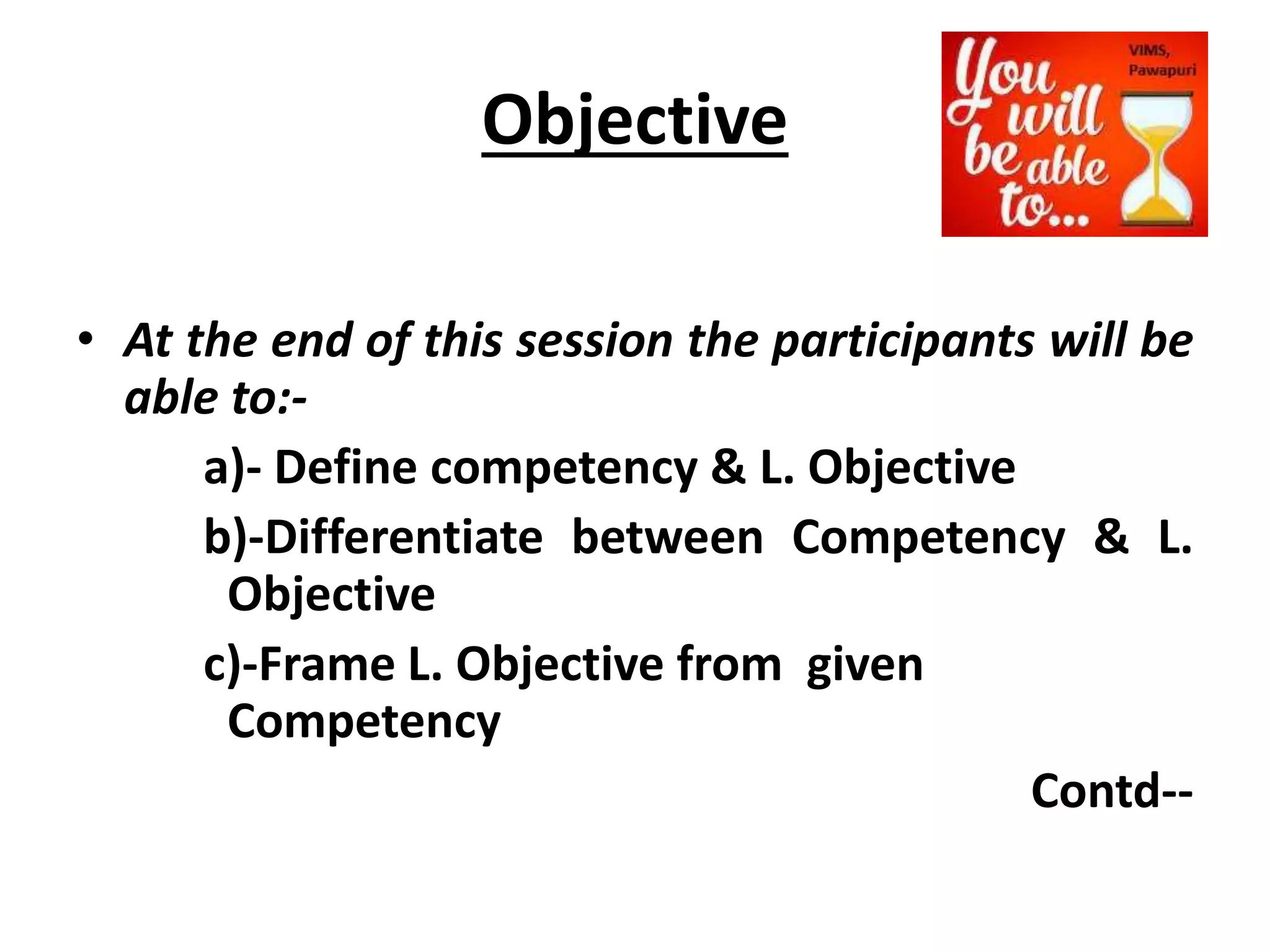 Objective
• At the end of this session the participants will be
able to:-
a)- Define competency & L. Objective
b)-Differentiate between Competency & L.
Objective
c)-Frame L. Objective from given
Competency
Contd--
 